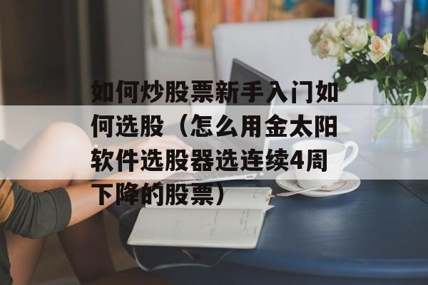 如何炒股票新手入门如何选股（怎么用金太阳软件选股器选连续4周下降的股票）