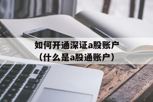 如何开通深证a股账户（什么是a股通账户）