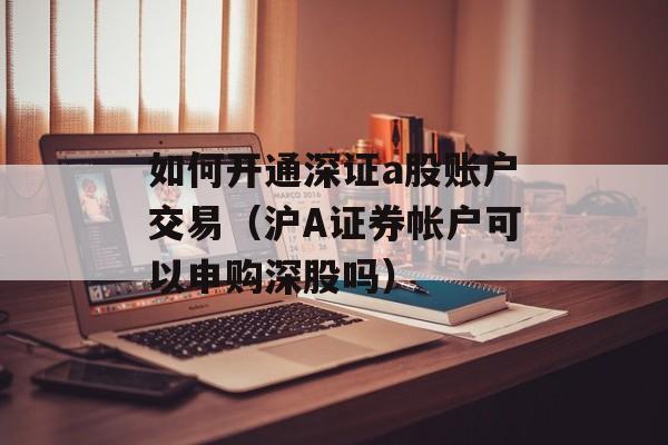 如何开通深证a股账户交易（沪A证券帐户可以申购深股吗）