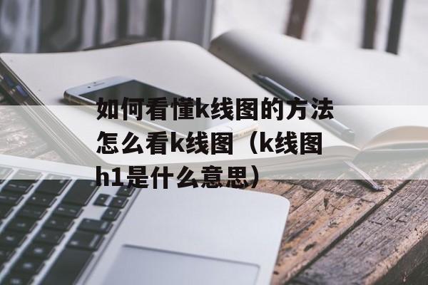 如何看懂k线图的方法怎么看k线图（k线图h1是什么意思）