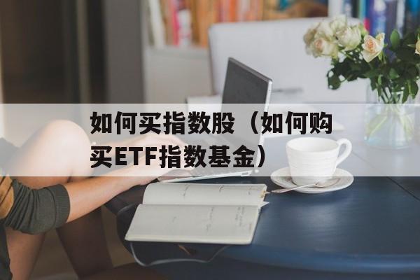 如何买指数股（如何购买ETF指数基金）