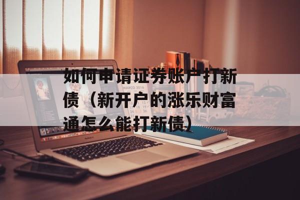 如何申请证券账户打新债（新开户的涨乐财富通怎么能打新债）