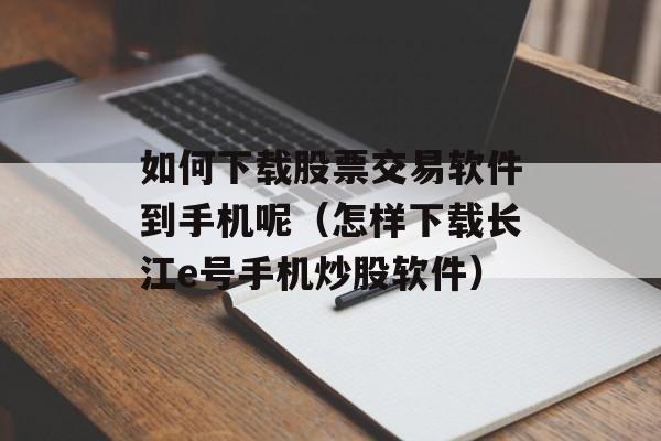 如何下载股票交易软件到手机呢（怎样下载长江e号手机炒股软件）