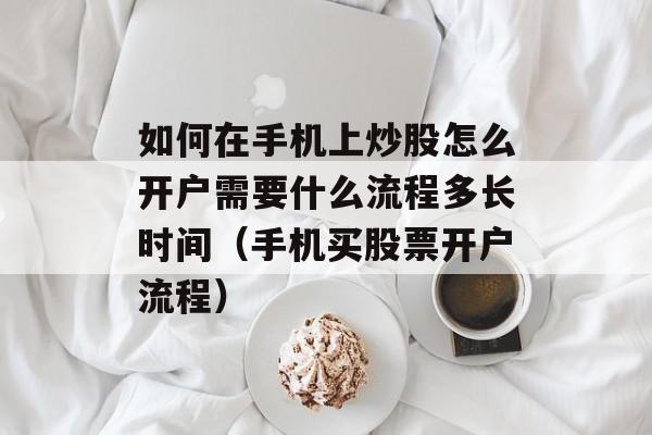 如何在手机上炒股怎么开户需要什么流程多长时间（手机买股票开户流程）