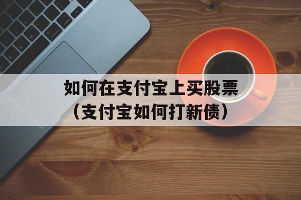 如何在支付宝上买股票（支付宝如何打新债）