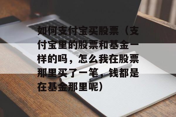 如何支付宝买股票（支付宝里的股票和基金一样的吗，怎么我在股票那里买了一笔，钱都是在基金那里呢）