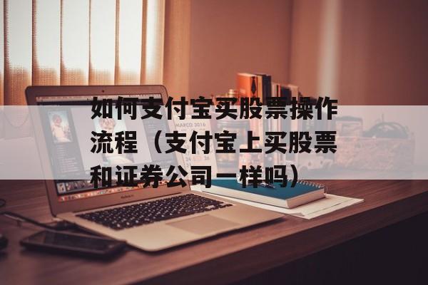 如何支付宝买股票操作流程（支付宝上买股票和证券公司一样吗）