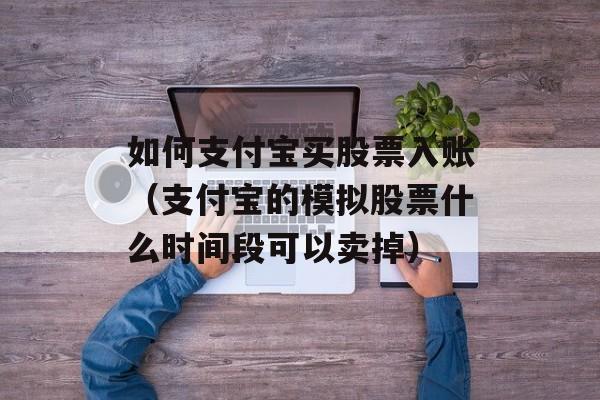 如何支付宝买股票入账（支付宝的模拟股票什么时间段可以卖掉）