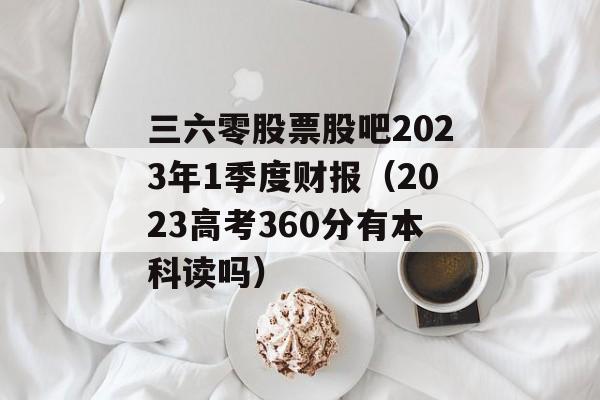 三六零股票股吧2023年1季度财报（2023高考360分有本科读吗）