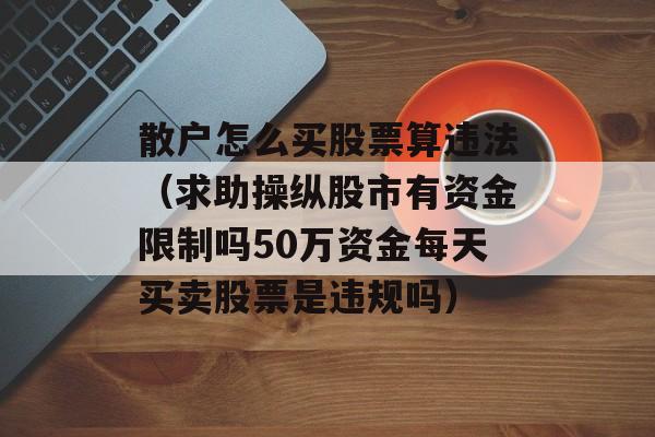 散户怎么买股票算违法（求助操纵股市有资金限制吗50万资金每天买卖股票是违规吗）