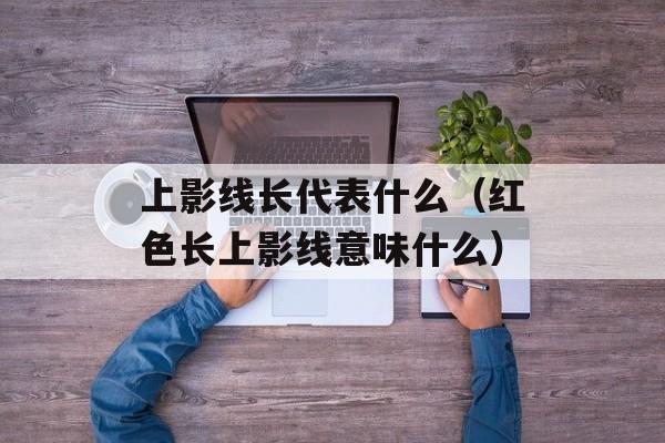 上影线长代表什么（红色长上影线意味什么）