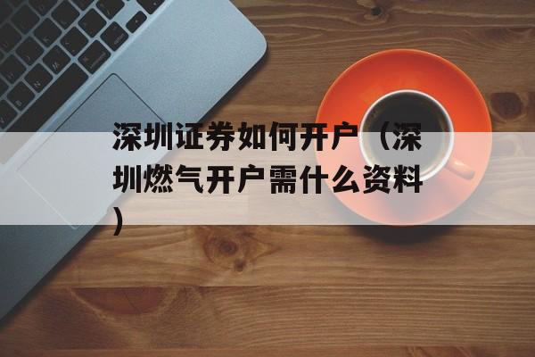 深圳证券如何开户（深圳燃气开户需什么资料）