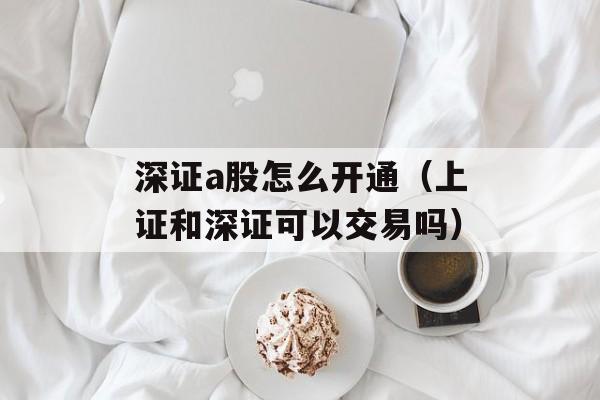 深证a股怎么开通（上证和深证可以交易吗）