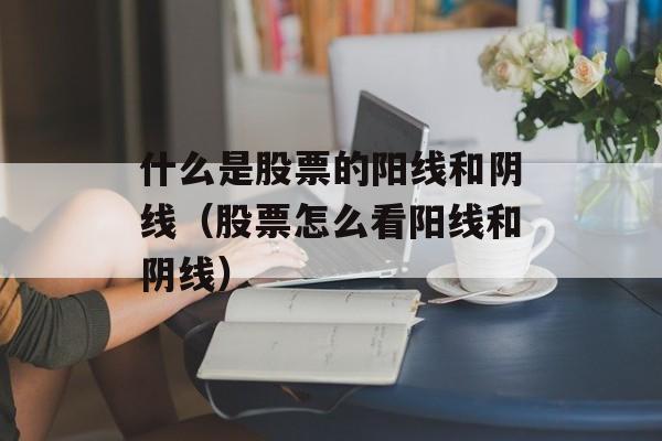 什么是股票的阳线和阴线（股票怎么看阳线和阴线）