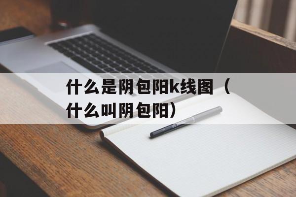 什么是阴包阳k线图（什么叫阴包阳）