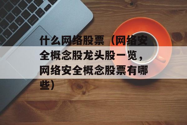 什么网络股票（网络安全概念股龙头股一览，网络安全概念股票有哪些）