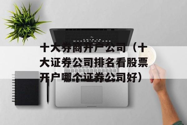 十大券商开户公司（十大证券公司排名看股票开户哪个证券公司好）