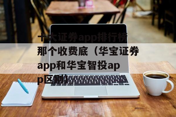 十大证券app排行榜那个收费底（华宝证券app和华宝智投app区别）