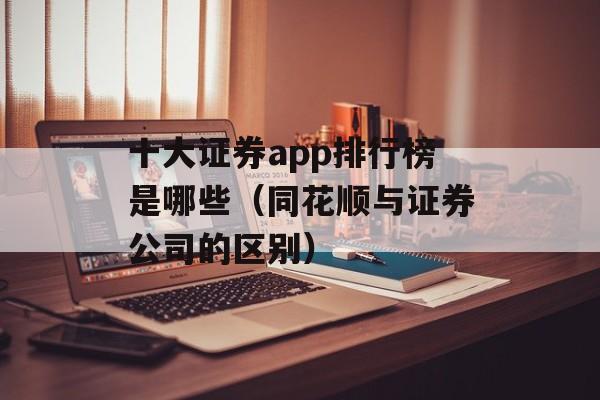 十大证券app排行榜是哪些（同花顺与证券公司的区别）