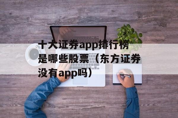 十大证券app排行榜是哪些股票（东方证券没有app吗）