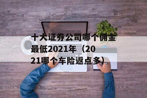 十大证券公司哪个佣金最低2021年（2021哪个车险返点多）