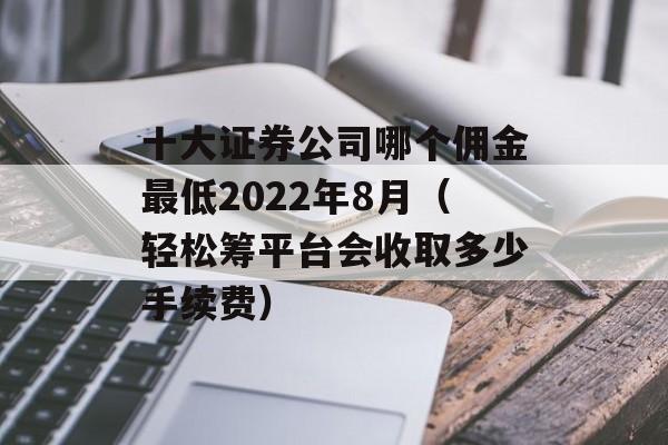 十大证券公司哪个佣金最低2022年8月（轻松筹平台会收取多少手续费）