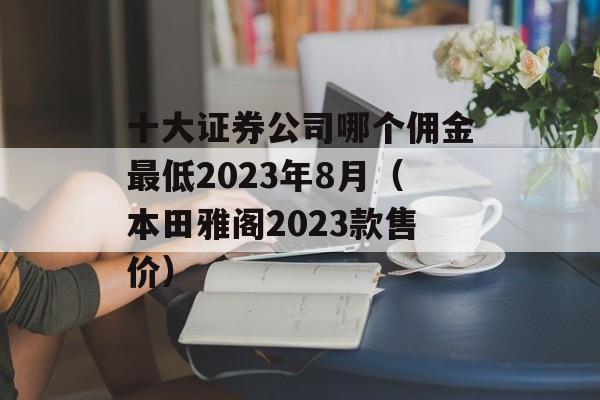 十大证券公司哪个佣金最低2023年8月（本田雅阁2023款售价）