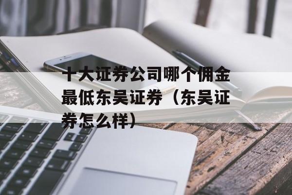 十大证券公司哪个佣金最低东吴证券（东吴证券怎么样）