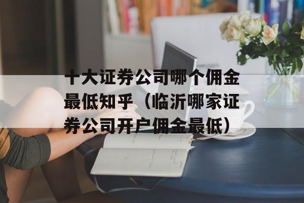 十大证券公司哪个佣金最低知乎（临沂哪家证券公司开户佣金最低）