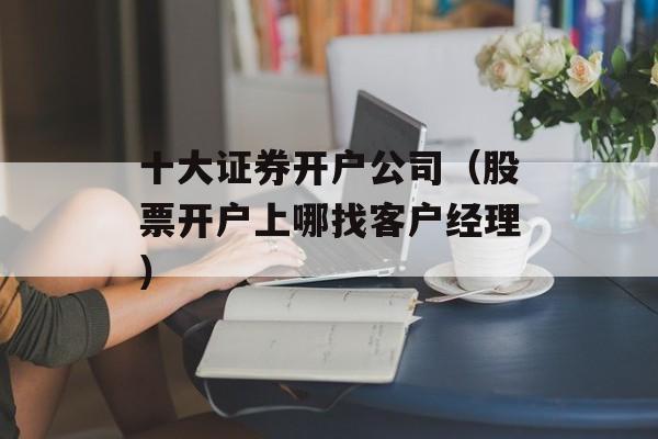 十大证券开户公司（股票开户上哪找客户经理）