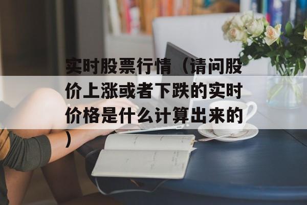 实时股票行情（请问股价上涨或者下跌的实时价格是什么计算出来的）