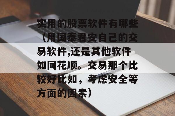 实用的股票软件有哪些（用国泰君安自己的交易软件,还是其他软件如同花顺。交易那个比较好比如，考虑安全等方面的因素）