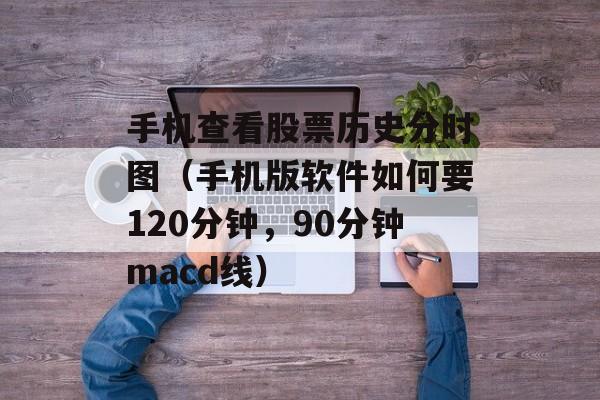 手机查看股票历史分时图（手机版软件如何要120分钟，90分钟macd线）