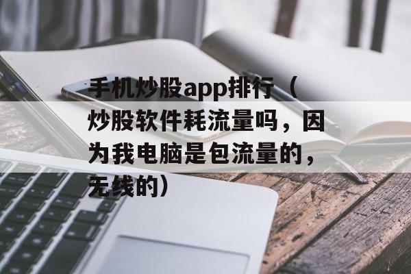 手机炒股app排行（炒股软件耗流量吗，因为我电脑是包流量的，无线的）