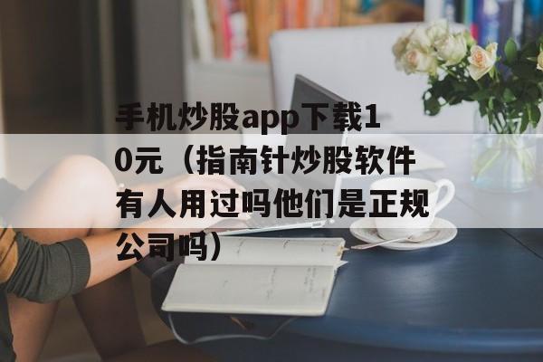 手机炒股app下载10元（指南针炒股软件有人用过吗他们是正规公司吗）