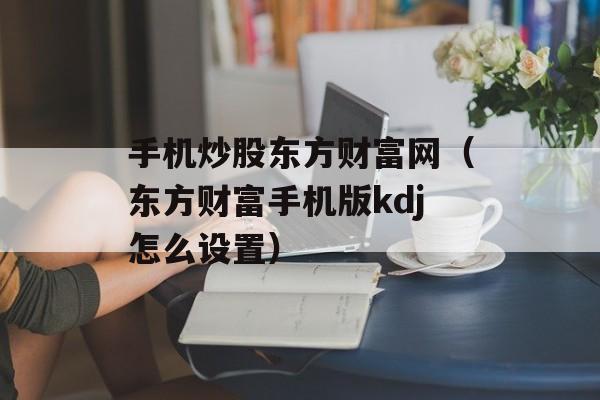 手机炒股东方财富网（东方财富手机版kdj怎么设置）