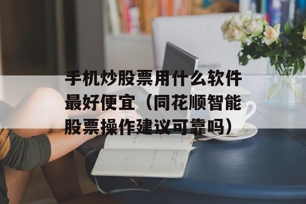 手机炒股票用什么软件最好便宜（同花顺智能股票操作建议可靠吗）