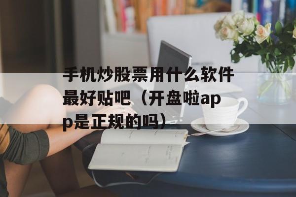 手机炒股票用什么软件最好贴吧（开盘啦app是正规的吗）