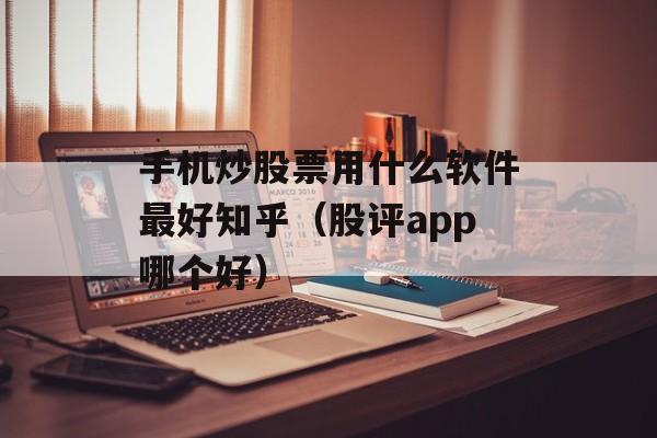 手机炒股票用什么软件最好知乎（股评app哪个好）