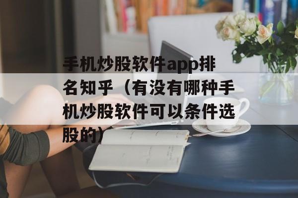 手机炒股软件app排名知乎（有没有哪种手机炒股软件可以条件选股的）