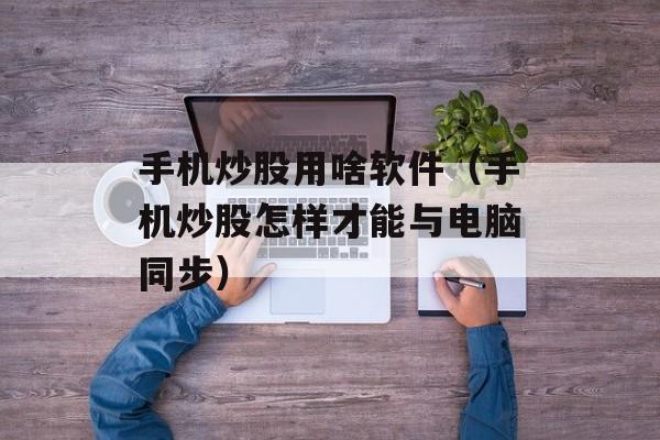 手机炒股用啥软件（手机炒股怎样才能与电脑同步）