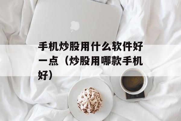 手机炒股用什么软件好一点（炒股用哪款手机好）