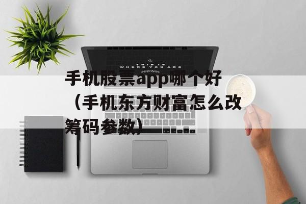 手机股票app哪个好（手机东方财富怎么改筹码参数）