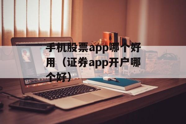 手机股票app哪个好用（证券app开户哪个好）