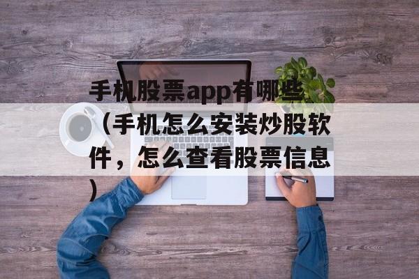 手机股票app有哪些（手机怎么安装炒股软件，怎么查看股票信息）