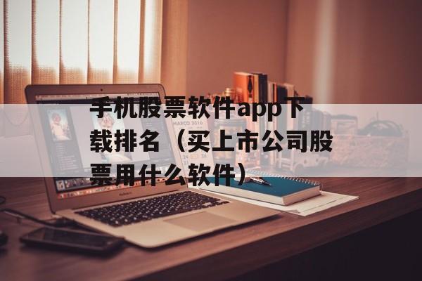 手机股票软件app下载排名（买上市公司股票用什么软件）