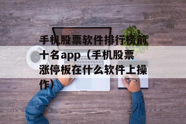 手机股票软件排行榜前十名app（手机股票涨停板在什么软件上操作）