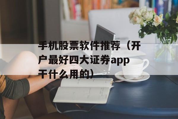 手机股票软件推荐（开户最好四大证券app干什么用的）