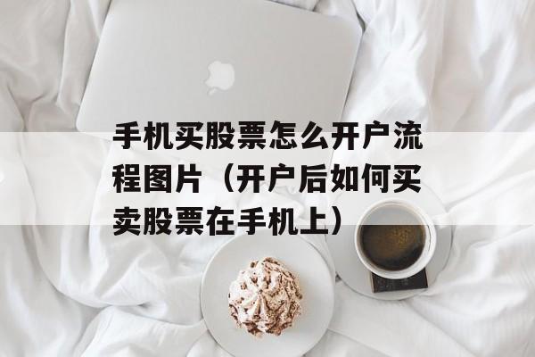 手机买股票怎么开户流程图片（开户后如何买卖股票在手机上）