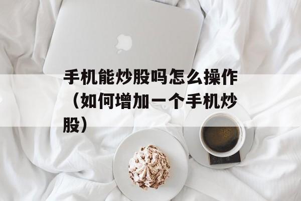 手机能炒股吗怎么操作（如何增加一个手机炒股）